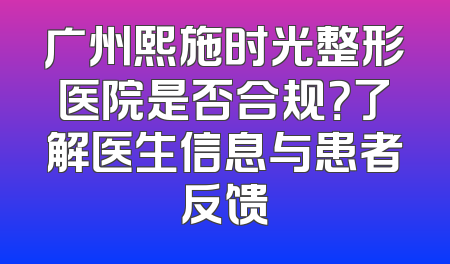 广州熙施时光整形医院是否合规？了解医生信息与患者反馈