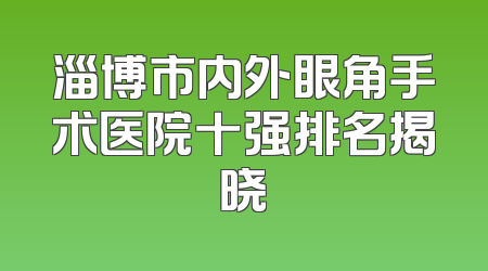 淄博市内外眼角手术医院十强排名揭晓