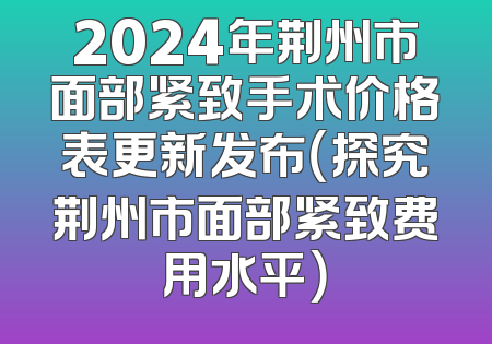 2024年荆州市面部紧致手术价格表更新发布（探究荆州市面部紧致费用水平）