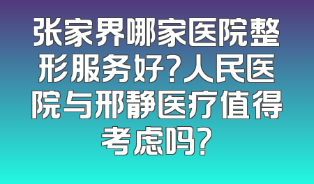 张家界哪家医院整形服务好？人民医院与邢静医疗值得考虑吗？