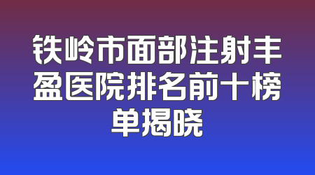 铁岭市面部注射丰盈医院排名前十榜单揭晓
