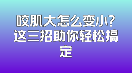 咬肌大怎么变小？这三招助你轻松搞定