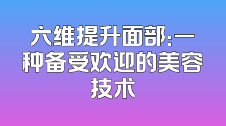 六维提升面部：一种备受欢迎的美容技术
