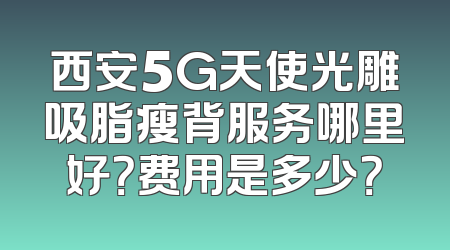 西安5G天使光雕吸脂瘦背服务哪里好？费用是多少？