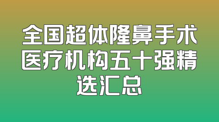 全国超体隆鼻手术医疗机构五十强精选汇总