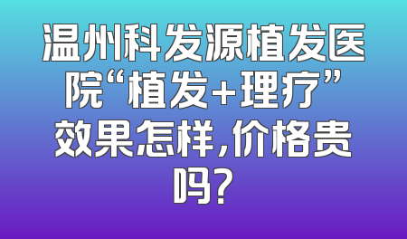 温州科发源植发医院“植发+理疗”效果怎样，价格贵吗？