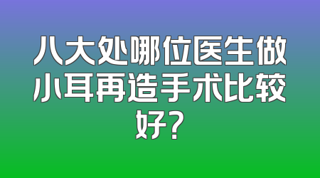 八大处哪位医生做小耳再造手术比较好？