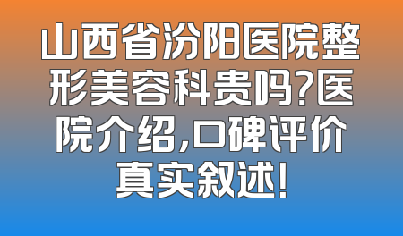 山西省汾阳医院整形美容科贵吗？医院介绍，口碑评价真实叙述！