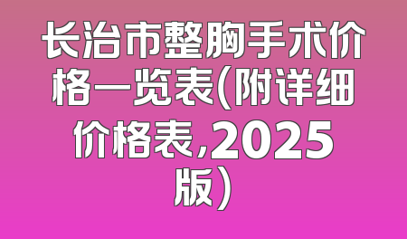 长治市整胸手术价格一览表（附详细价格表，2025版）