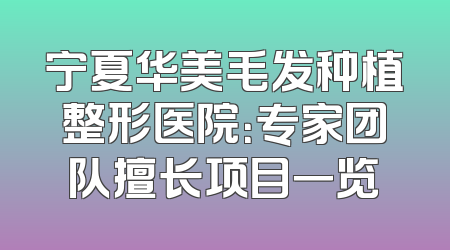 宁夏华美毛发种植整形医院：专家团队擅长项目一览