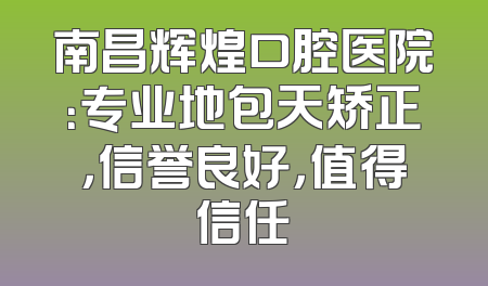 南昌辉煌口腔医院：专业地包天矫正，信誉良好，值得信任