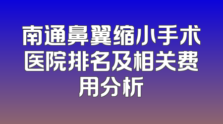 南通鼻翼缩小手术医院排名及相关费用分析