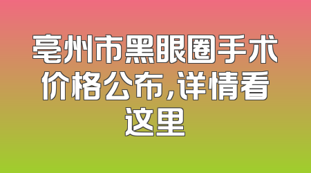 亳州市黑眼圈手术价格公布，详情看这里
