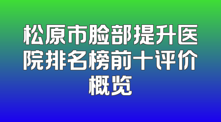 松原市脸部提升医院排名榜前十评价概览