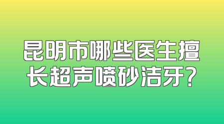 昆明市哪些医生擅长超声喷砂洁牙？