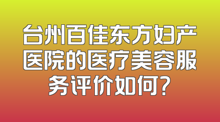 台州百佳东方妇产医院的医疗美容服务评价如何？