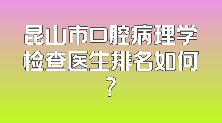 昆山市口腔病理学检查医生排名如何？