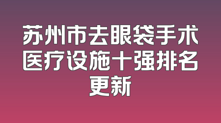苏州市去眼袋手术医疗设施十强排名更新