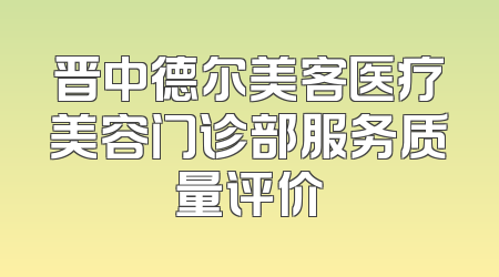 晋中德尔美客医疗美容门诊部服务质量评价