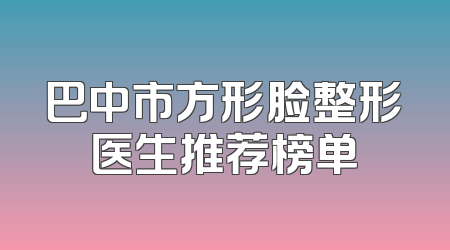 巴中市方形脸整形医生推荐榜单