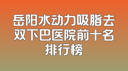 岳阳水动力吸脂去双下巴医院前十名排行榜
