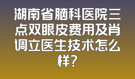 湖南省脑科医院三点双眼皮费用及肖调立医生技术怎么样？