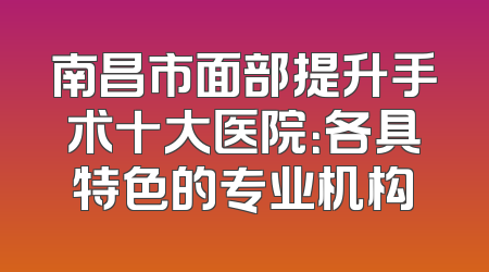 南昌市面部提升手术十大医院：各具特色的专业机构