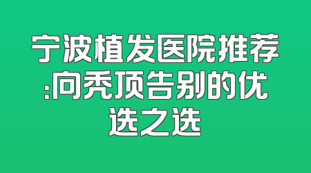 宁波植发医院推荐：向秃顶告别的优选之选