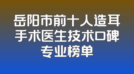 岳阳市前十人造耳手术医生技术口碑专业榜单