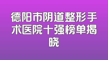 德阳市阴道整形手术医院十强榜单揭晓
