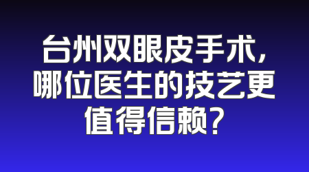 台州双眼皮手术，哪位医生的技艺更值得信赖？