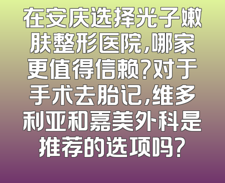 在安庆选择光子嫩肤整形医院，哪家更值得信赖？对于手术去胎记，维多利亚和嘉美外科是推荐的选项吗？