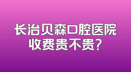 长治贝森口腔医院收费贵不贵？