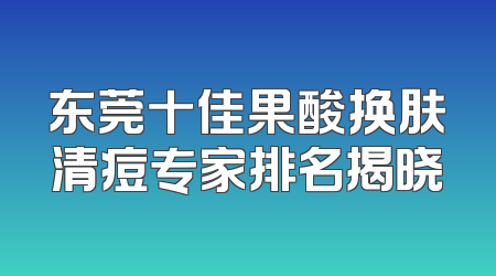 东莞十佳果酸换肤清痘专家排名揭晓