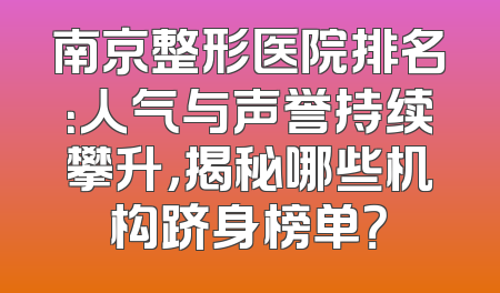 南京整形医院排名：人气与声誉持续攀升，揭秘哪些机构跻身榜单？