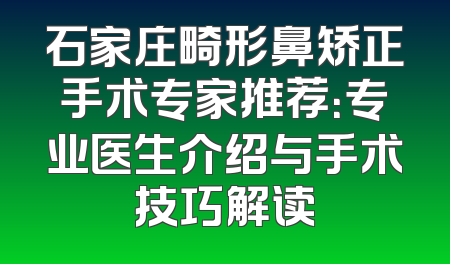 石家庄畸形鼻矫正手术专家推荐：专业医生介绍与手术技巧解读