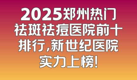 2025郑州热门祛斑祛痘医院前十排行，新世纪医院实力上榜！