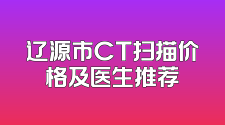 辽源市CT扫描价格及医生推荐