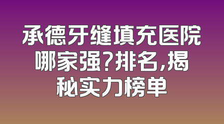 承德牙缝填充医院哪家强？排名，揭秘实力榜单
