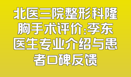 北医三院整形科隆胸手术评价：李东医生专业介绍与患者口碑反馈