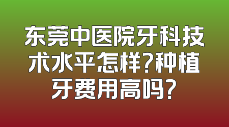 东莞中医院牙科技术水平怎样？种植牙费用高吗？