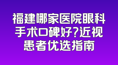 福建哪家医院眼科手术口碑好？近视患者优选指南