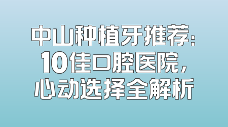 中山种植牙推荐：10佳口腔医院，心动选择全解析