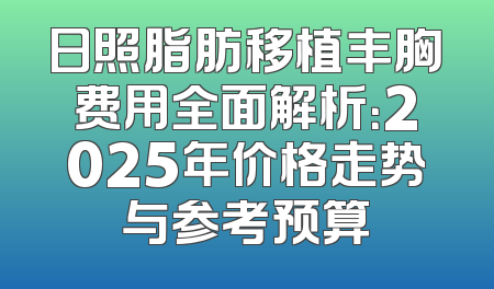 日照脂肪移植丰胸费用全面解析：2025年价格走势与参考预算