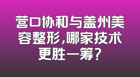营口协和与盖州美容整形，哪家技术更胜一筹？