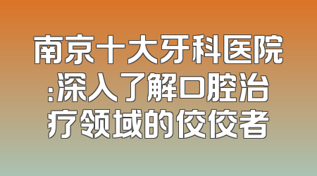 南京十大牙科医院：深入了解口腔治疗领域的佼佼者