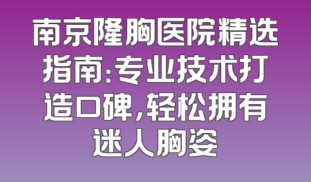 南京隆胸医院精选指南：专业技术打造口碑，轻松拥有迷人胸姿