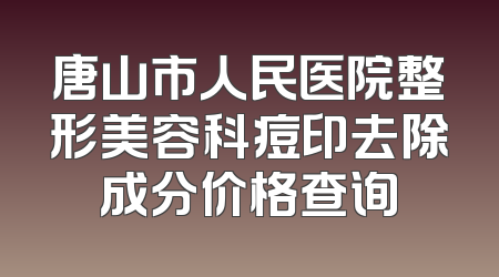 唐山市人民医院整形美容科痘印去除成分价格查询
