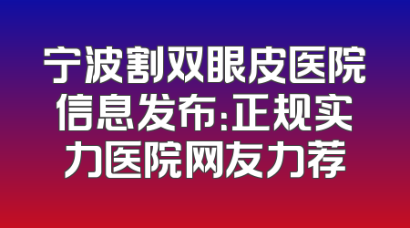 宁波割双眼皮医院信息发布：正规实力医院网友力荐