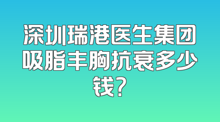 深圳瑞港医生集团吸脂丰胸抗衰多少钱？
